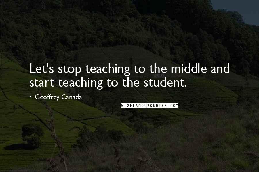 Geoffrey Canada Quotes: Let's stop teaching to the middle and start teaching to the student.