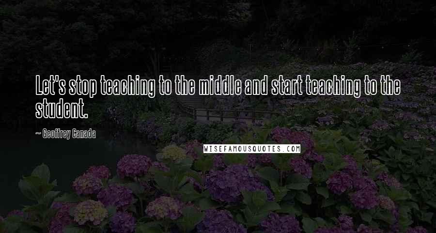 Geoffrey Canada Quotes: Let's stop teaching to the middle and start teaching to the student.