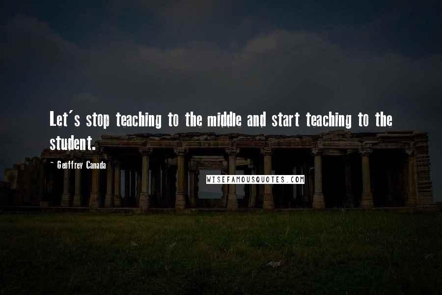 Geoffrey Canada Quotes: Let's stop teaching to the middle and start teaching to the student.