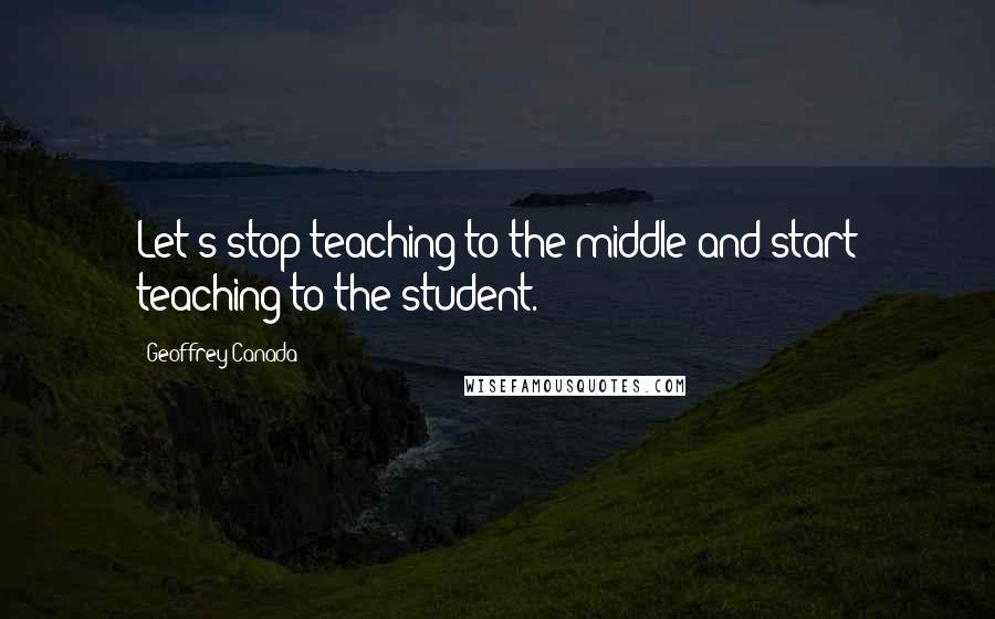 Geoffrey Canada Quotes: Let's stop teaching to the middle and start teaching to the student.