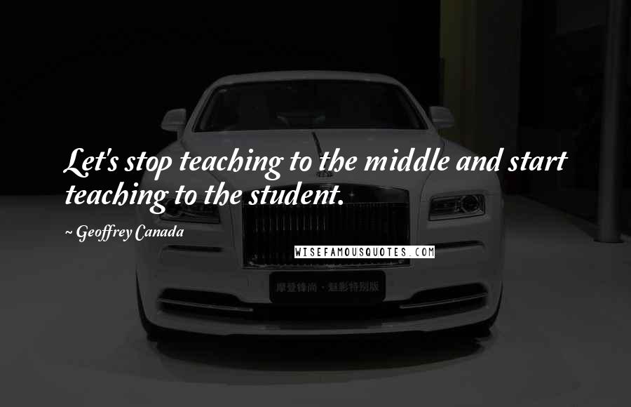 Geoffrey Canada Quotes: Let's stop teaching to the middle and start teaching to the student.