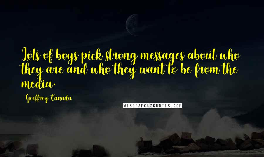 Geoffrey Canada Quotes: Lots of boys pick strong messages about who they are and who they want to be from the media.
