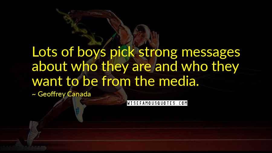 Geoffrey Canada Quotes: Lots of boys pick strong messages about who they are and who they want to be from the media.