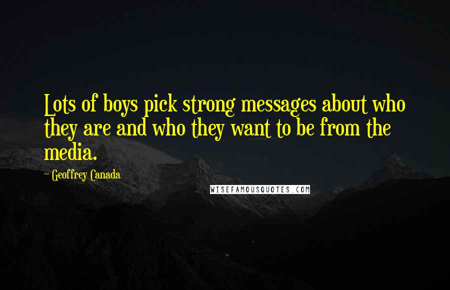 Geoffrey Canada Quotes: Lots of boys pick strong messages about who they are and who they want to be from the media.