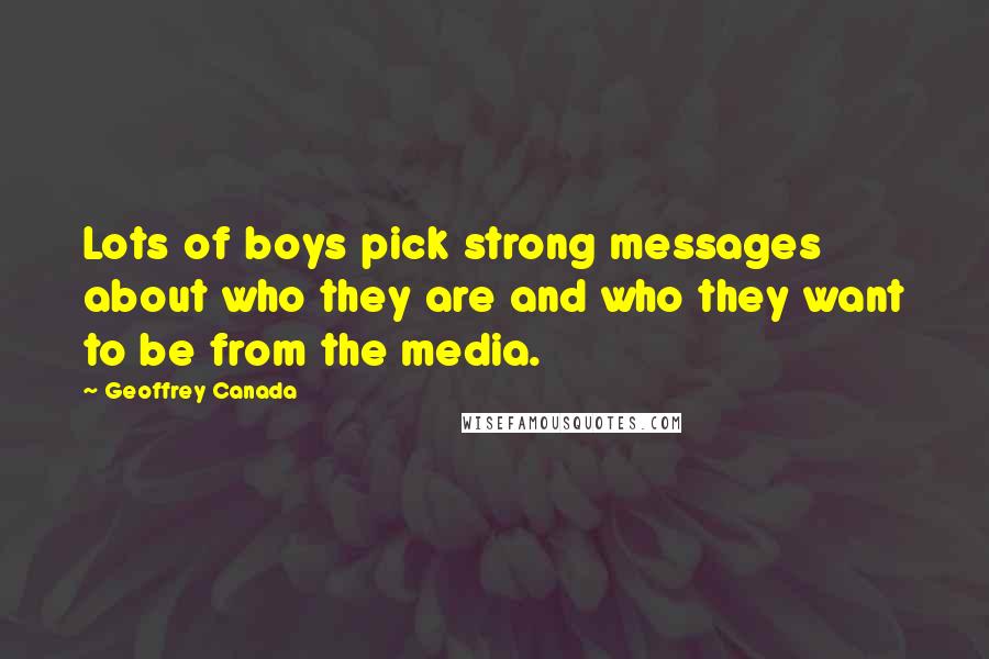 Geoffrey Canada Quotes: Lots of boys pick strong messages about who they are and who they want to be from the media.