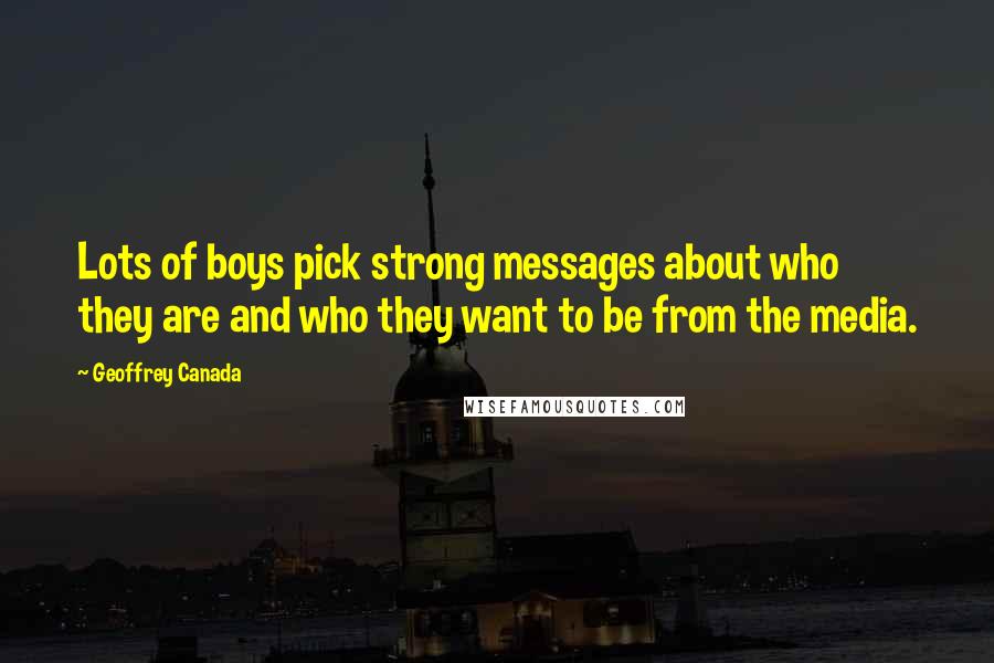 Geoffrey Canada Quotes: Lots of boys pick strong messages about who they are and who they want to be from the media.