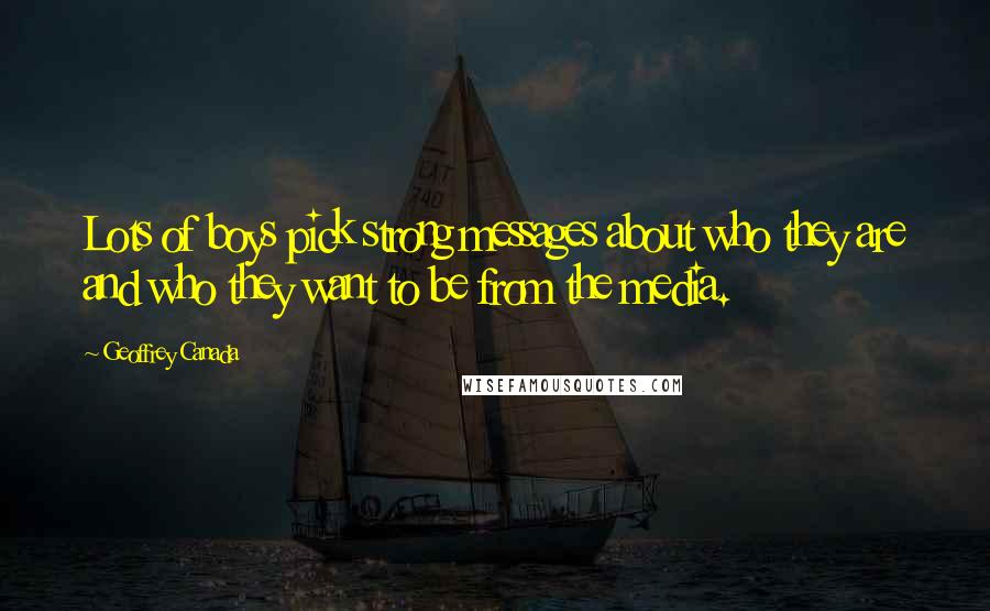 Geoffrey Canada Quotes: Lots of boys pick strong messages about who they are and who they want to be from the media.