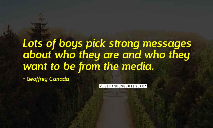 Geoffrey Canada Quotes: Lots of boys pick strong messages about who they are and who they want to be from the media.