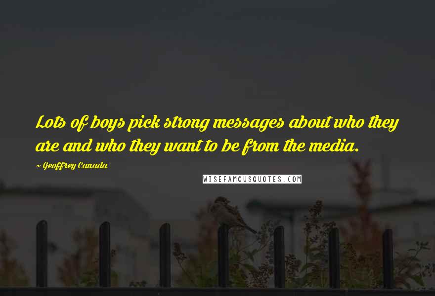 Geoffrey Canada Quotes: Lots of boys pick strong messages about who they are and who they want to be from the media.