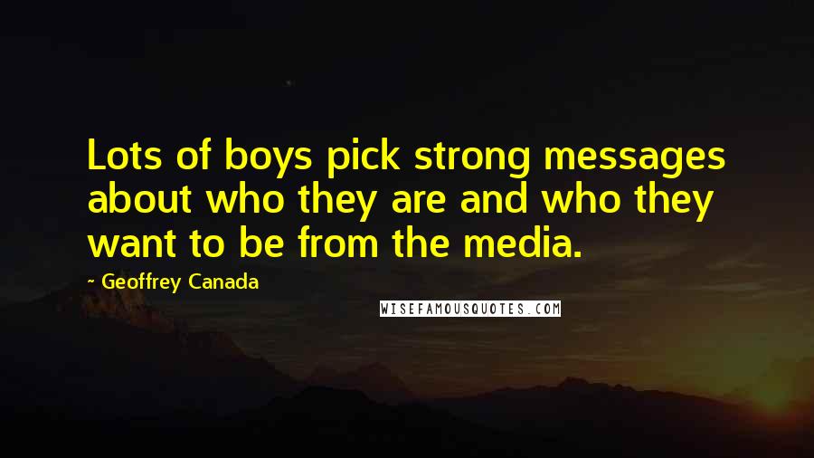 Geoffrey Canada Quotes: Lots of boys pick strong messages about who they are and who they want to be from the media.
