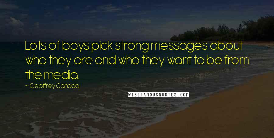 Geoffrey Canada Quotes: Lots of boys pick strong messages about who they are and who they want to be from the media.