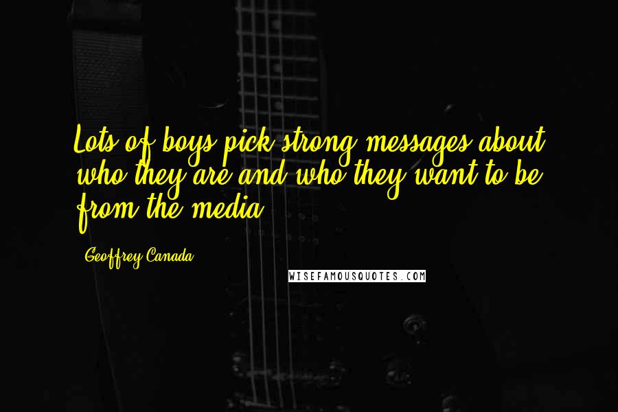 Geoffrey Canada Quotes: Lots of boys pick strong messages about who they are and who they want to be from the media.