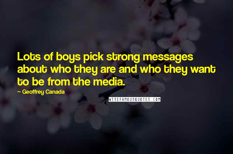 Geoffrey Canada Quotes: Lots of boys pick strong messages about who they are and who they want to be from the media.