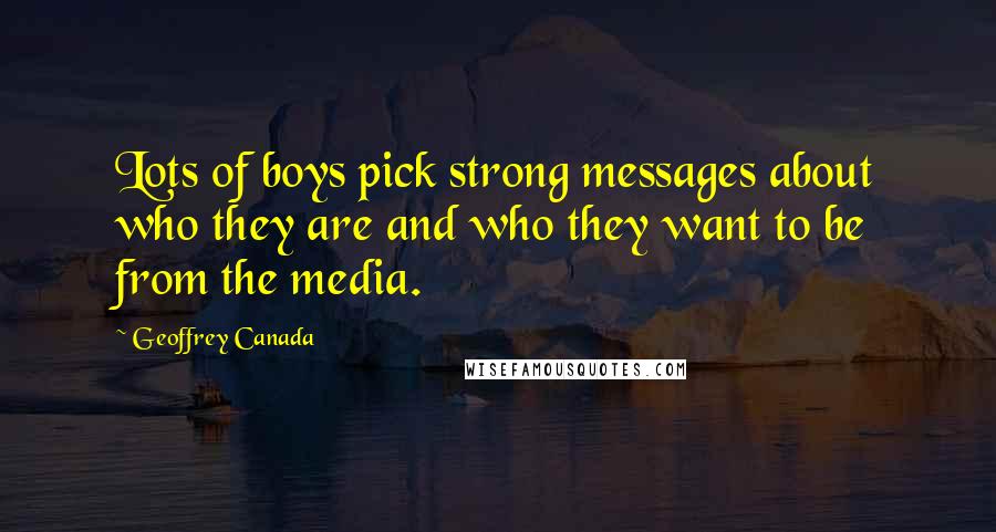 Geoffrey Canada Quotes: Lots of boys pick strong messages about who they are and who they want to be from the media.