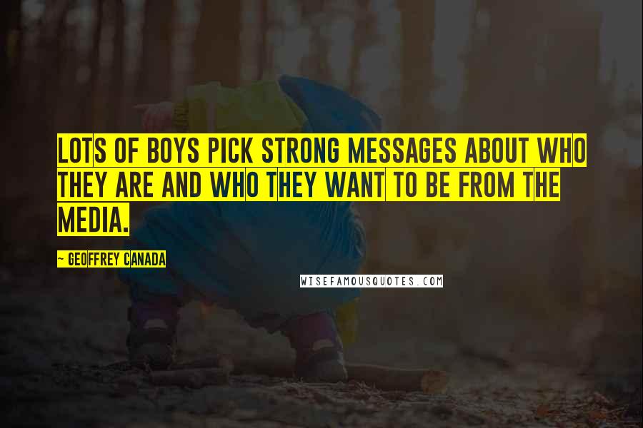 Geoffrey Canada Quotes: Lots of boys pick strong messages about who they are and who they want to be from the media.