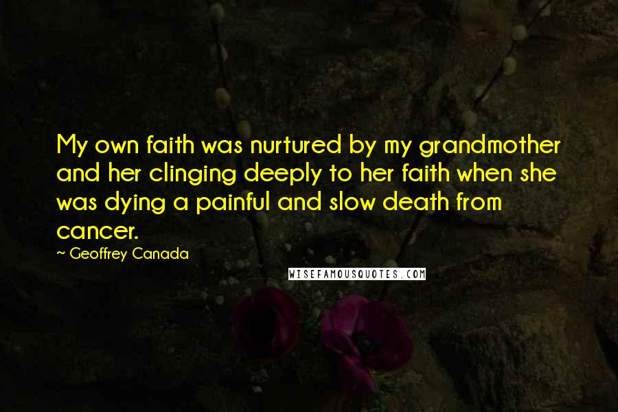 Geoffrey Canada Quotes: My own faith was nurtured by my grandmother and her clinging deeply to her faith when she was dying a painful and slow death from cancer.