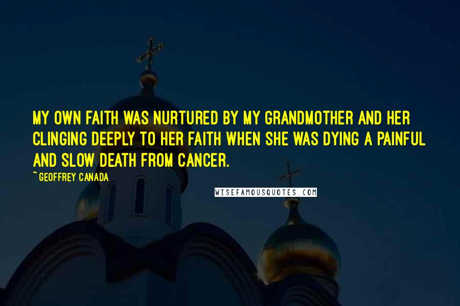 Geoffrey Canada Quotes: My own faith was nurtured by my grandmother and her clinging deeply to her faith when she was dying a painful and slow death from cancer.