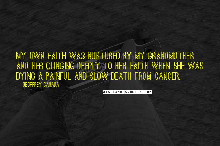 Geoffrey Canada Quotes: My own faith was nurtured by my grandmother and her clinging deeply to her faith when she was dying a painful and slow death from cancer.