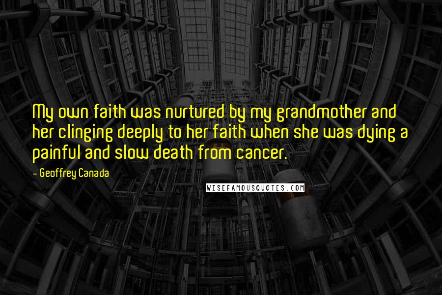 Geoffrey Canada Quotes: My own faith was nurtured by my grandmother and her clinging deeply to her faith when she was dying a painful and slow death from cancer.