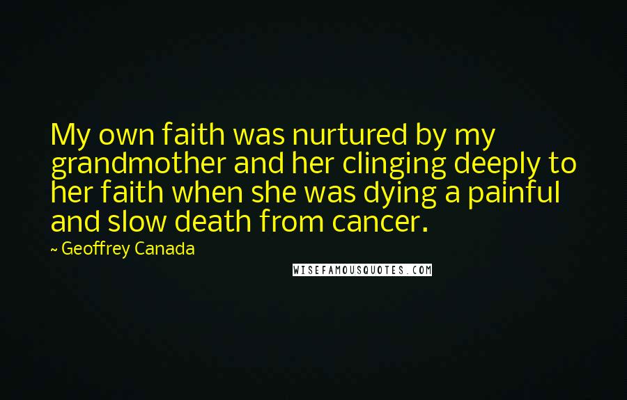 Geoffrey Canada Quotes: My own faith was nurtured by my grandmother and her clinging deeply to her faith when she was dying a painful and slow death from cancer.