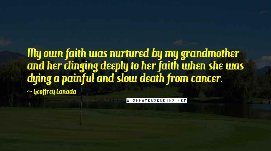 Geoffrey Canada Quotes: My own faith was nurtured by my grandmother and her clinging deeply to her faith when she was dying a painful and slow death from cancer.