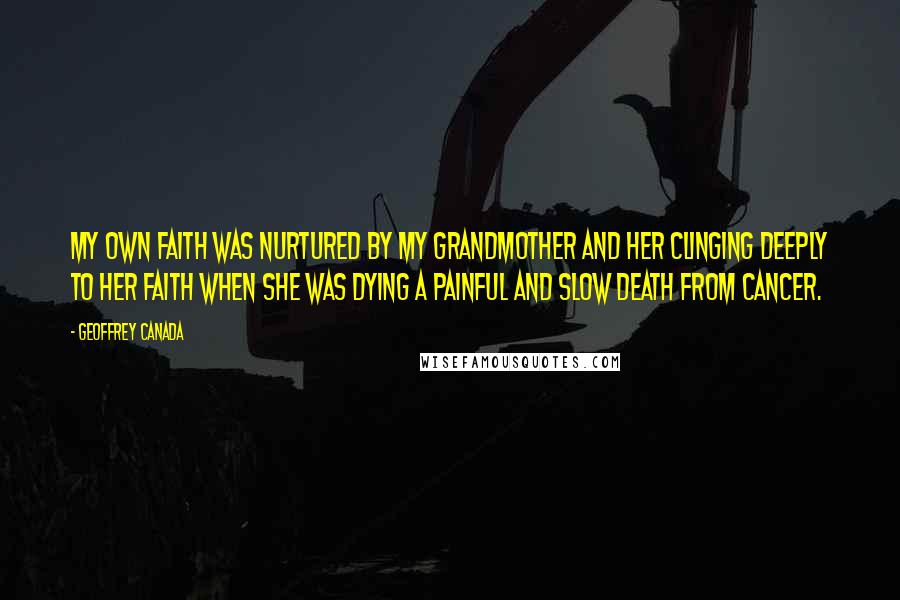 Geoffrey Canada Quotes: My own faith was nurtured by my grandmother and her clinging deeply to her faith when she was dying a painful and slow death from cancer.