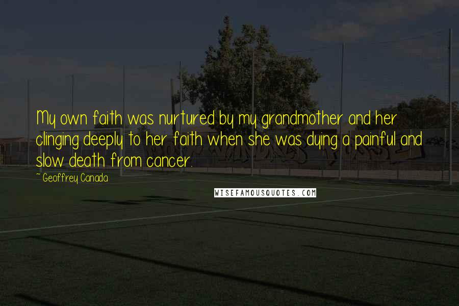 Geoffrey Canada Quotes: My own faith was nurtured by my grandmother and her clinging deeply to her faith when she was dying a painful and slow death from cancer.