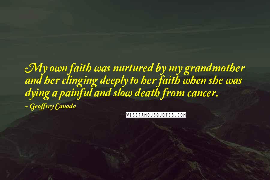 Geoffrey Canada Quotes: My own faith was nurtured by my grandmother and her clinging deeply to her faith when she was dying a painful and slow death from cancer.