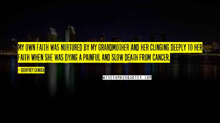 Geoffrey Canada Quotes: My own faith was nurtured by my grandmother and her clinging deeply to her faith when she was dying a painful and slow death from cancer.