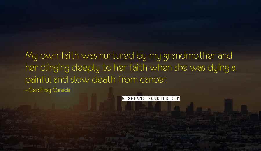 Geoffrey Canada Quotes: My own faith was nurtured by my grandmother and her clinging deeply to her faith when she was dying a painful and slow death from cancer.