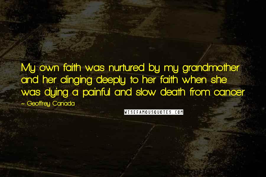 Geoffrey Canada Quotes: My own faith was nurtured by my grandmother and her clinging deeply to her faith when she was dying a painful and slow death from cancer.