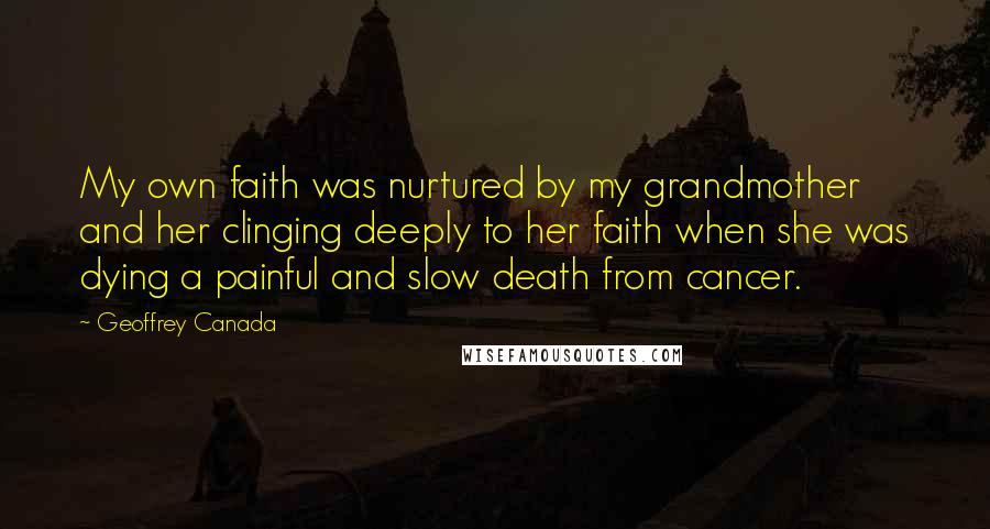 Geoffrey Canada Quotes: My own faith was nurtured by my grandmother and her clinging deeply to her faith when she was dying a painful and slow death from cancer.