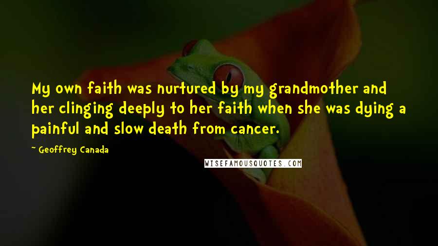 Geoffrey Canada Quotes: My own faith was nurtured by my grandmother and her clinging deeply to her faith when she was dying a painful and slow death from cancer.