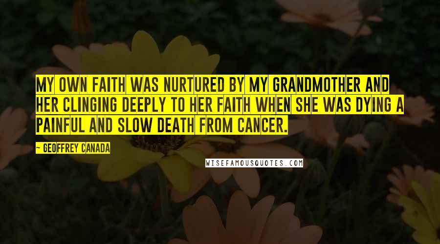 Geoffrey Canada Quotes: My own faith was nurtured by my grandmother and her clinging deeply to her faith when she was dying a painful and slow death from cancer.