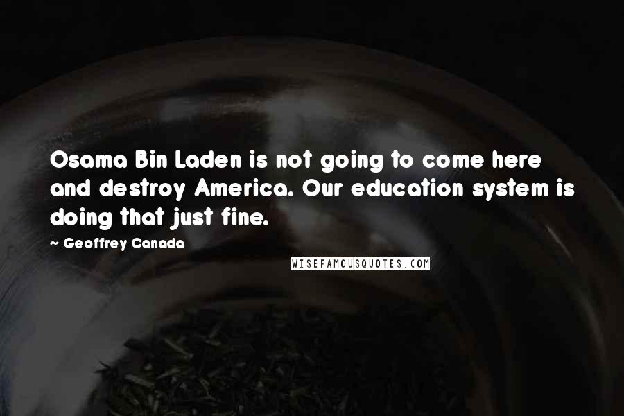 Geoffrey Canada Quotes: Osama Bin Laden is not going to come here and destroy America. Our education system is doing that just fine.