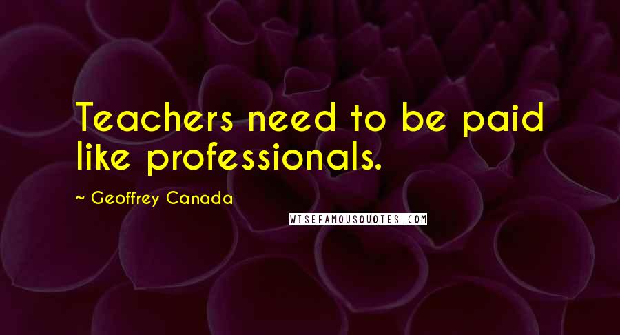 Geoffrey Canada Quotes: Teachers need to be paid like professionals.