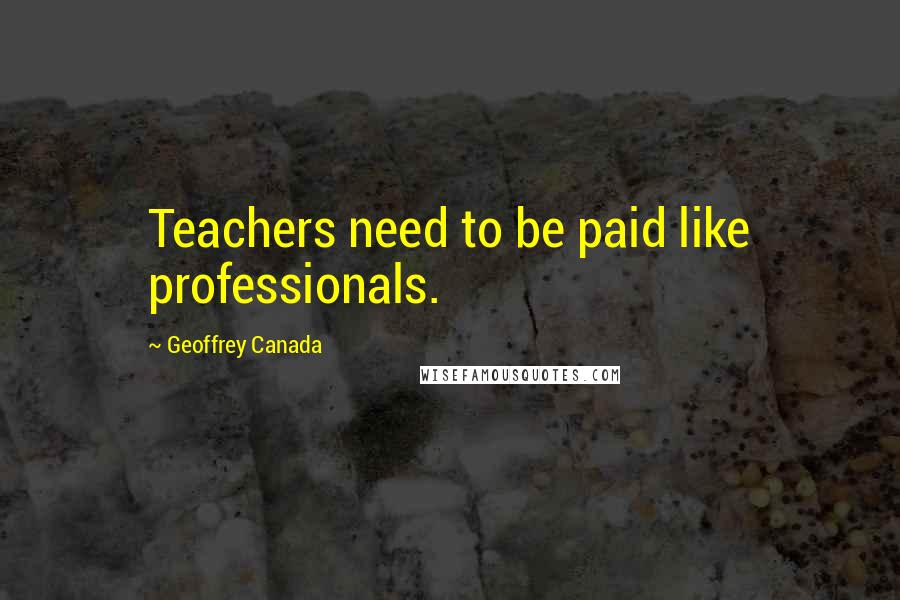 Geoffrey Canada Quotes: Teachers need to be paid like professionals.