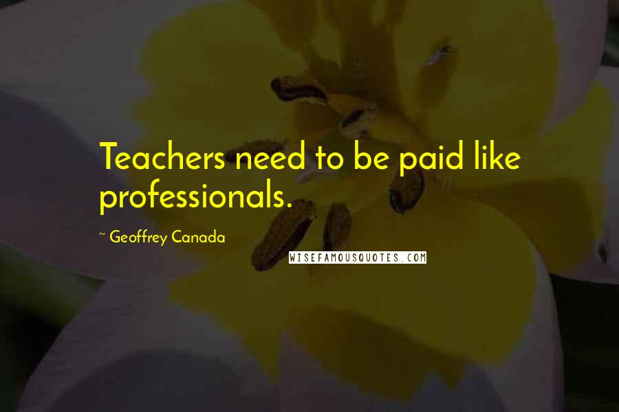Geoffrey Canada Quotes: Teachers need to be paid like professionals.