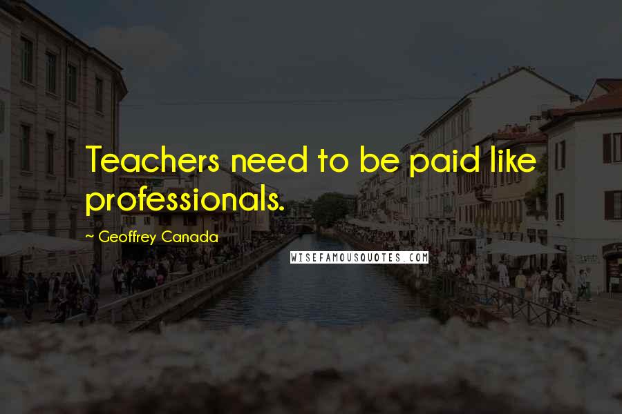 Geoffrey Canada Quotes: Teachers need to be paid like professionals.