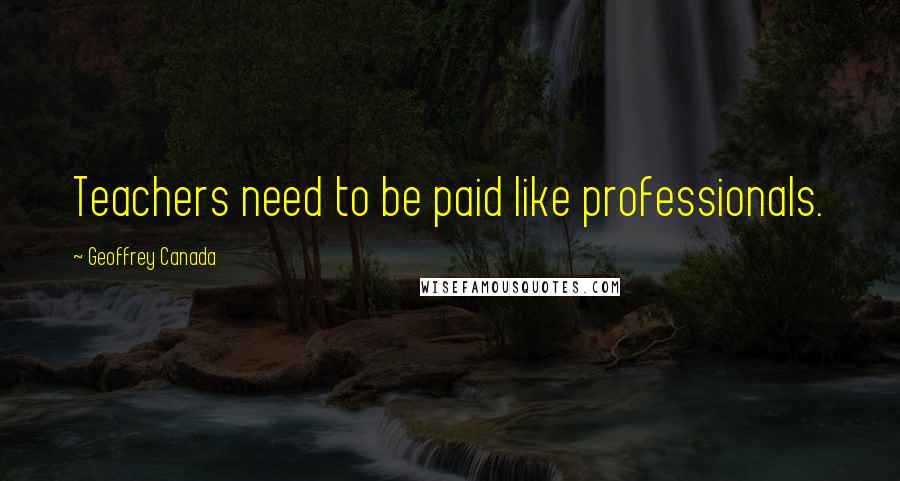 Geoffrey Canada Quotes: Teachers need to be paid like professionals.