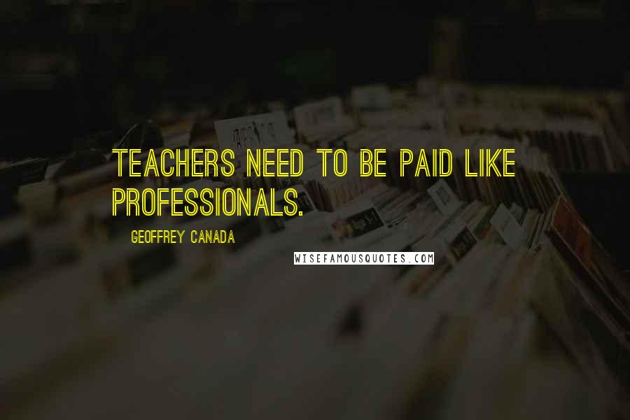 Geoffrey Canada Quotes: Teachers need to be paid like professionals.
