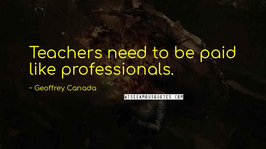 Geoffrey Canada Quotes: Teachers need to be paid like professionals.
