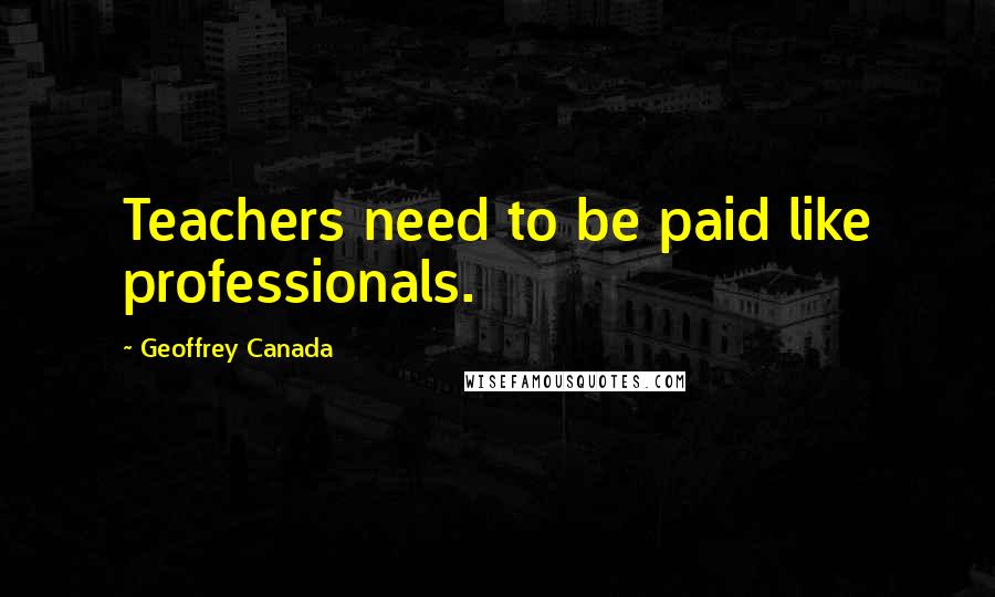 Geoffrey Canada Quotes: Teachers need to be paid like professionals.