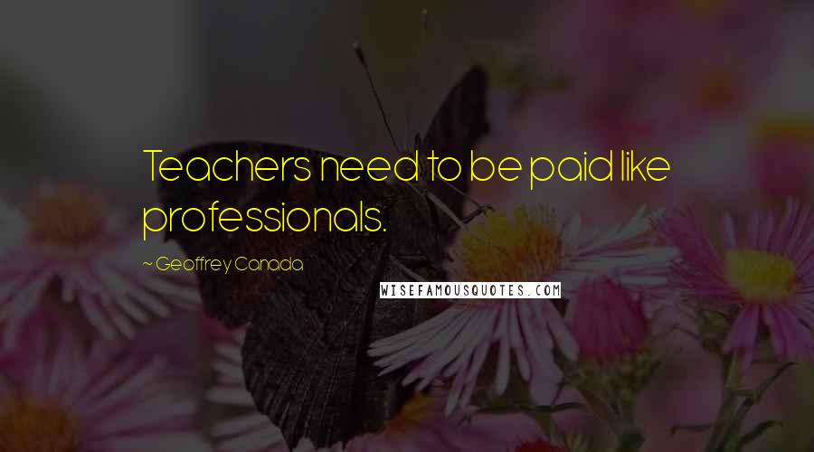 Geoffrey Canada Quotes: Teachers need to be paid like professionals.