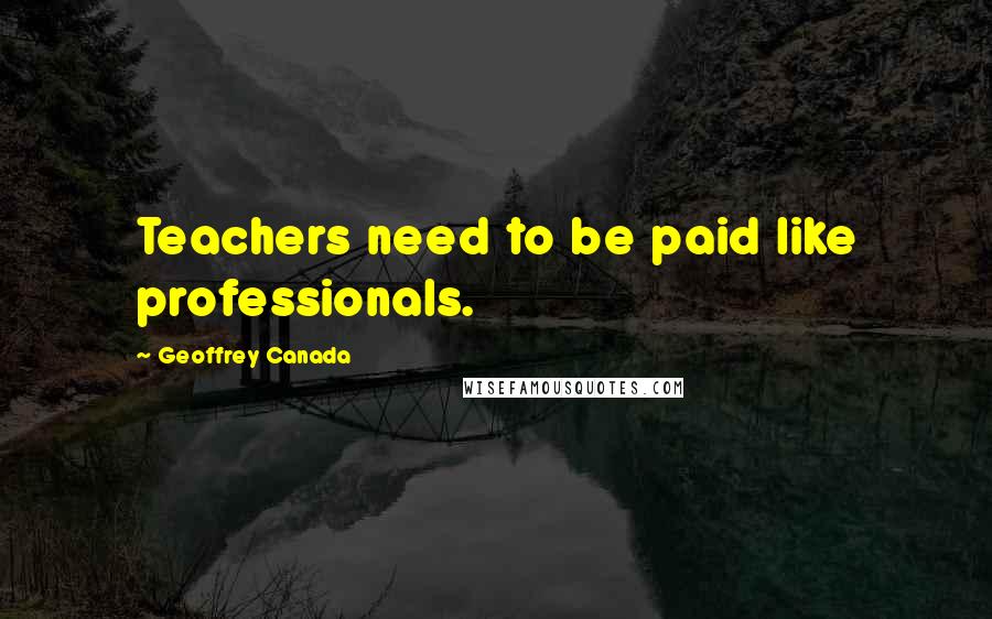 Geoffrey Canada Quotes: Teachers need to be paid like professionals.