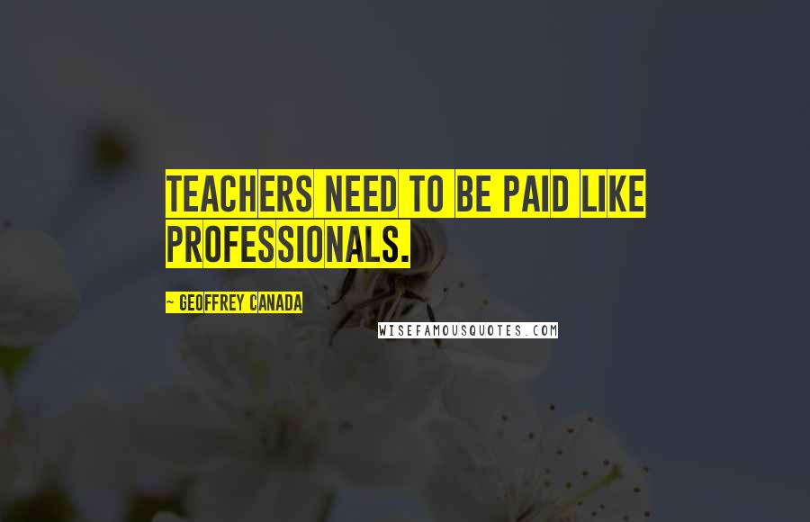 Geoffrey Canada Quotes: Teachers need to be paid like professionals.