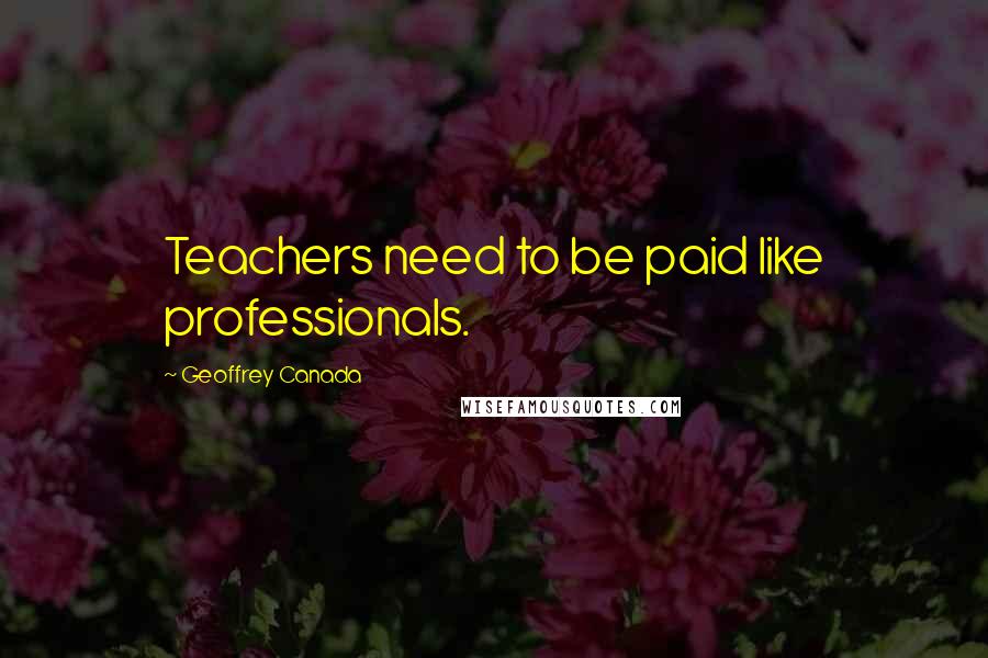 Geoffrey Canada Quotes: Teachers need to be paid like professionals.