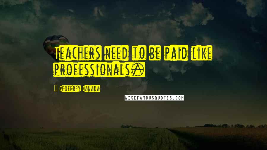 Geoffrey Canada Quotes: Teachers need to be paid like professionals.