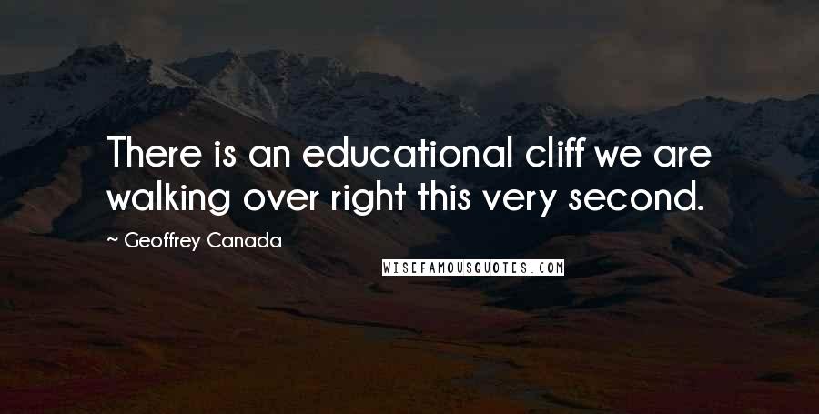 Geoffrey Canada Quotes: There is an educational cliff we are walking over right this very second.