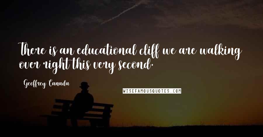 Geoffrey Canada Quotes: There is an educational cliff we are walking over right this very second.